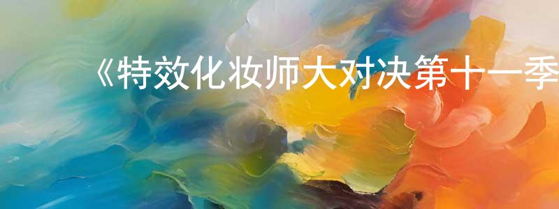 ﻿白元元发布﻿《特效化妆师大对决第十一季》迅雷下载/在线观看-选秀综艺-美剧天堂